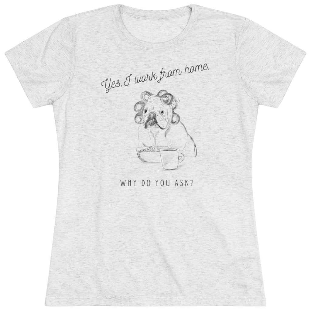Yes, I Work From Home Why Do You Ask -Dog Women's Triblend Tee