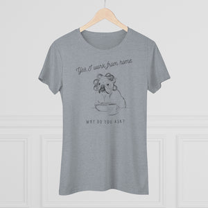 Yes, I Work From Home Why Do You Ask -Dog Women's Triblend Tee