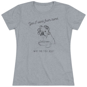 Yes, I Work From Home Why Do You Ask -Dog Women's Triblend Tee