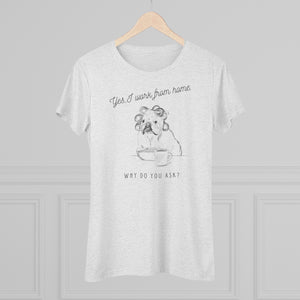 Yes, I Work From Home Why Do You Ask -Dog Women's Triblend Tee